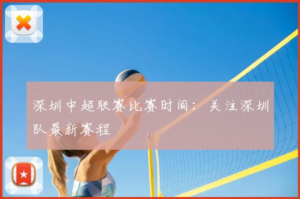 深圳中超联赛比赛时间：关注深圳队最新赛程