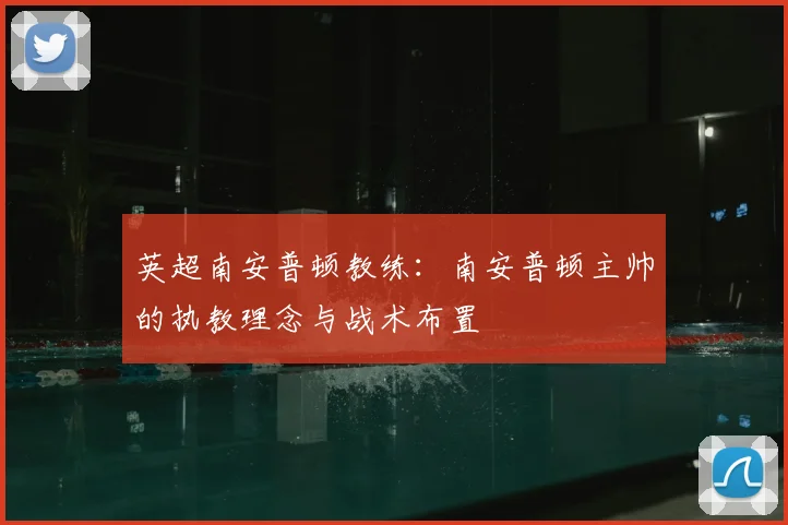 英超南安普顿教练：南安普顿主帅的执教理念与战术布置