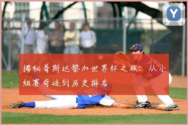 揭秘哥斯达黎加世界杯之旅:从小组赛奇迹到历史排名