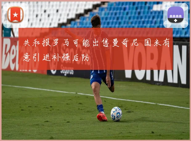 共和报罗马可能出售曼奇尼 国米有意引进补强后防