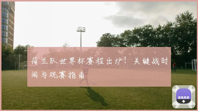 荷兰队世界杯赛程出炉!关键战时间与观赛指南