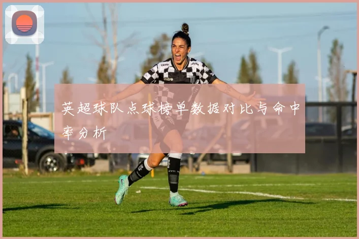 英超球队点球榜单数据对比与命中率分析