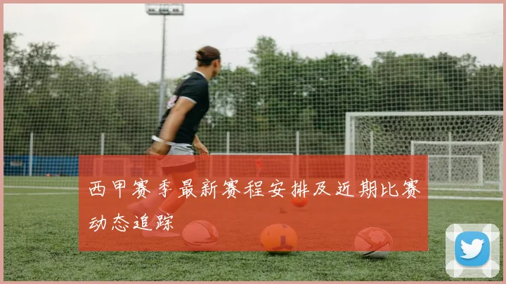 西甲赛季最新赛程安排及近期比赛动态追踪
