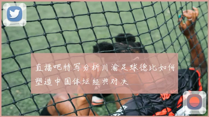 直播吧特写分析川渝足球德比如何塑造中国体坛经典对决