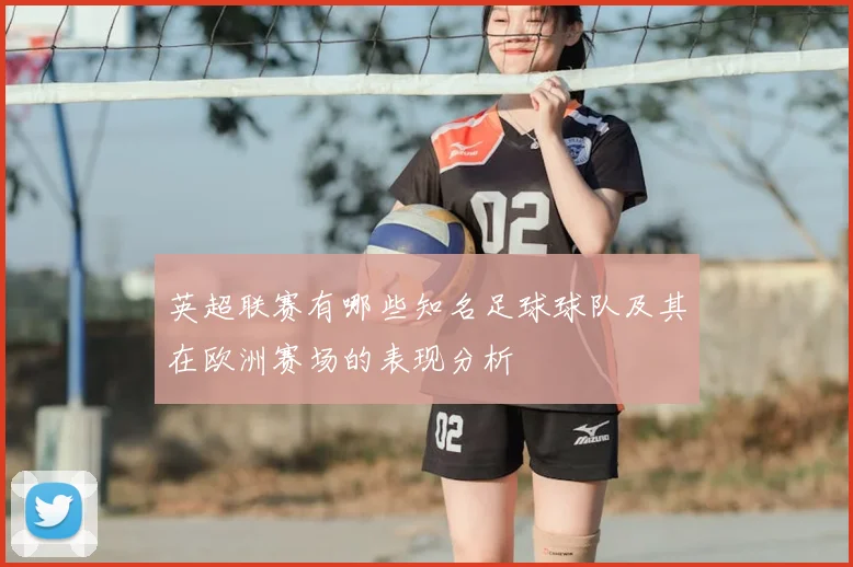 英超联赛有哪些知名足球球队及其在欧洲赛场的表现分析
