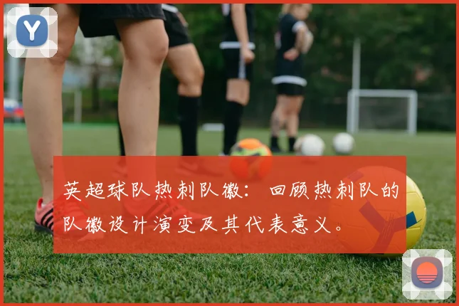 英超球队热刺队徽：回顾热刺队的队徽设计演变及其代表意义。