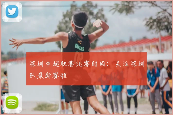 深圳中超联赛比赛时间：关注深圳队最新赛程
